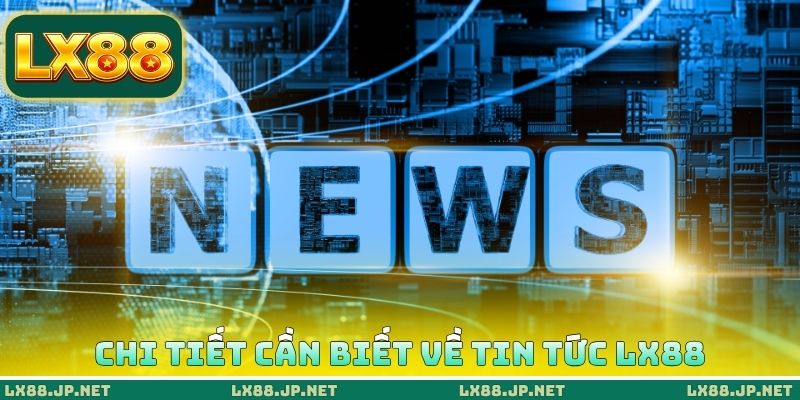 Chi tiết cần biết về tin tức LX88