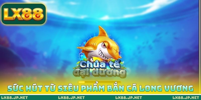 Sức hút từ siêu phẩm bắn cá long vương