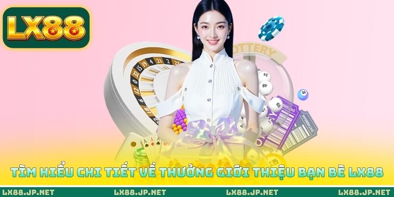 Tìm hiểu chi tiết về thưởng giới thiệu bạn bè LX88